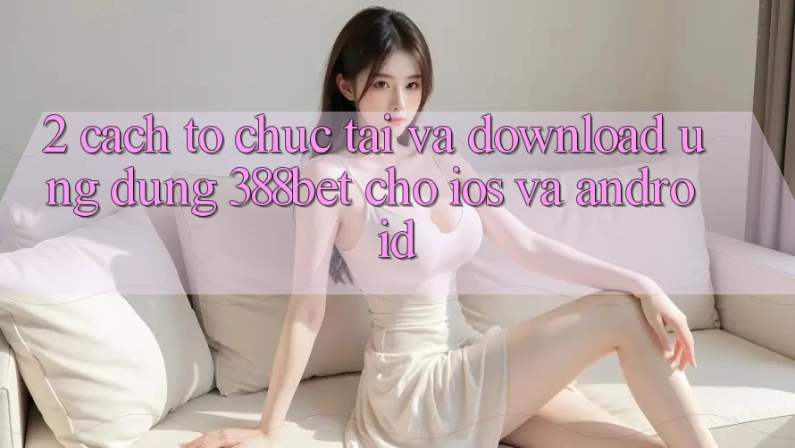 2. Cách tổ chức Tải Và Download Ứng Dụng 388bet Cho iOS và Android 2. Cách tổ chức Tải Và Download Ứng Dụng 388bet Cho iOS và Android