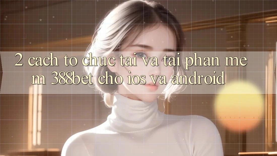 2. Cách tổ chức Tải Và Tải Phần mềm 388bet Cho iOS và Android 2. Cách tổ chức Tải Và Tải Phần mềm 388bet Cho iOS và Android