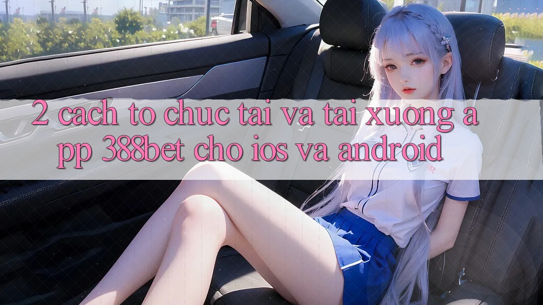 2. Cách tổ chức Tải Và Tải xuống App 388bet Cho iOS và Android 2. Cách tổ chức Tải Và Tải xuống App 388bet Cho iOS và Android