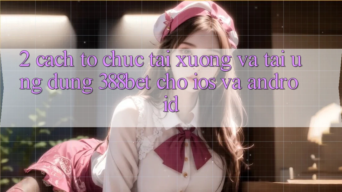 2. Cách tổ chức Tải xuống Và Tải Ứng Dụng 388bet Cho iOS và Android 2. Cách tổ chức Tải xuống Và Tải Ứng Dụng 388bet Cho iOS và Android