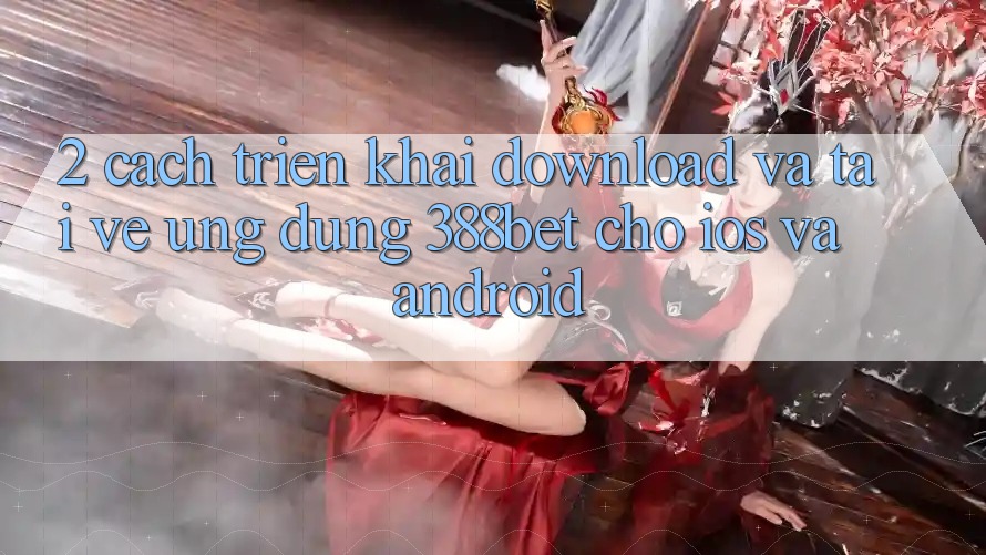 2. Cách triển khai Download Và Tải về Ứng Dụng 388bet Cho iOS và Android