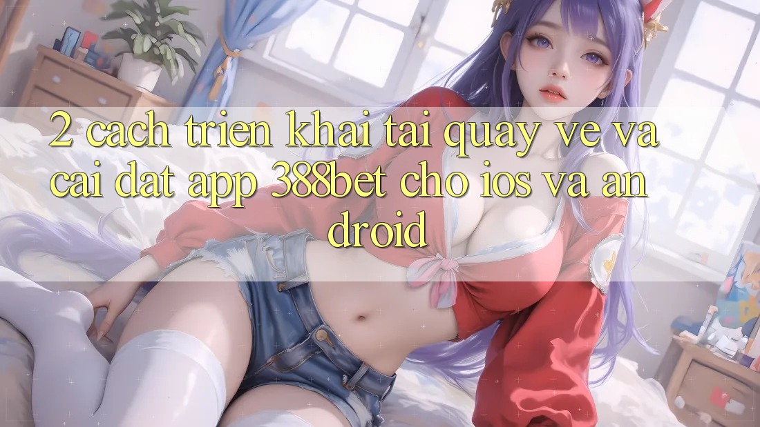 2. Cách triển khai Tải quay về Và Cài Đặt App 388bet Cho iOS và Android 2. Cách triển khai Tải quay về Và Cài Đặt App 388bet Cho iOS và Android