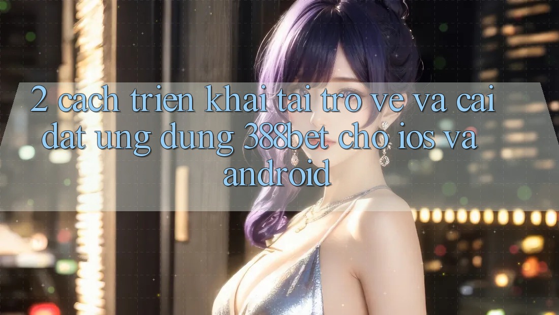 2. Cách triển khai Tải trở về Và Cài Đặt Ứng Dụng 388bet Cho iOS và Android