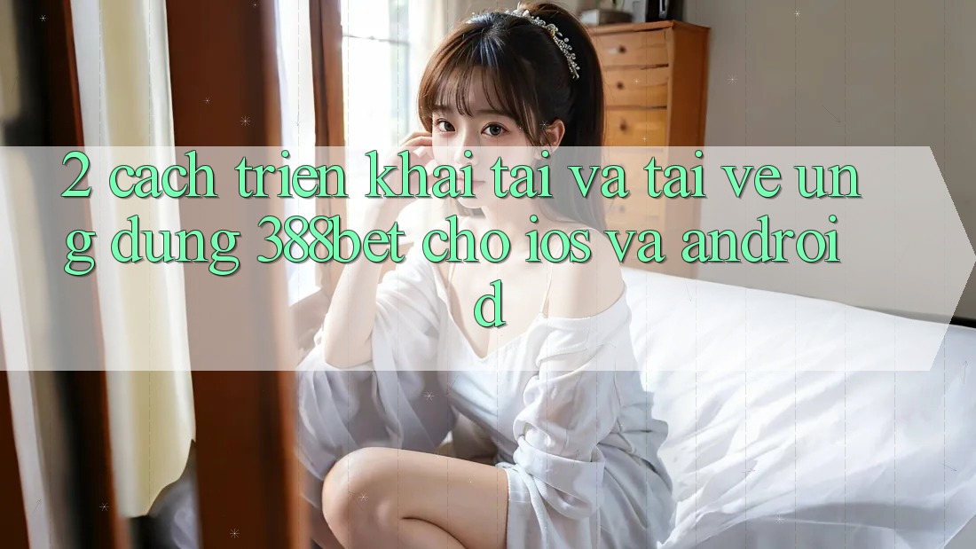 2. Cách triển khai Tải Và Tải về Ứng Dụng 388bet Cho iOS và Android 2. Cách triển khai Tải Và Tải về Ứng Dụng 388bet Cho iOS và Android