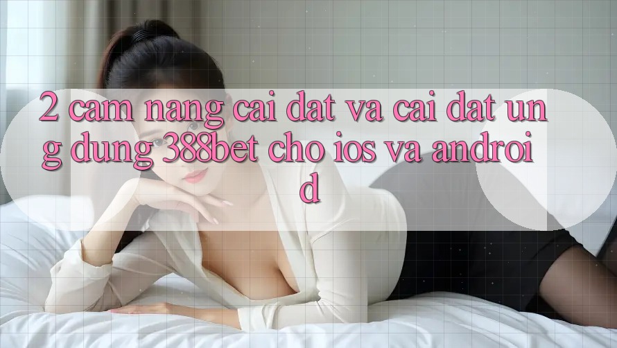 2. Cẩm nang Cài đặt Và Cài Đặt Ứng Dụng 388bet Cho iOS và Android 2. Cẩm nang Cài đặt Và Cài Đặt Ứng Dụng 388bet Cho iOS và Android
