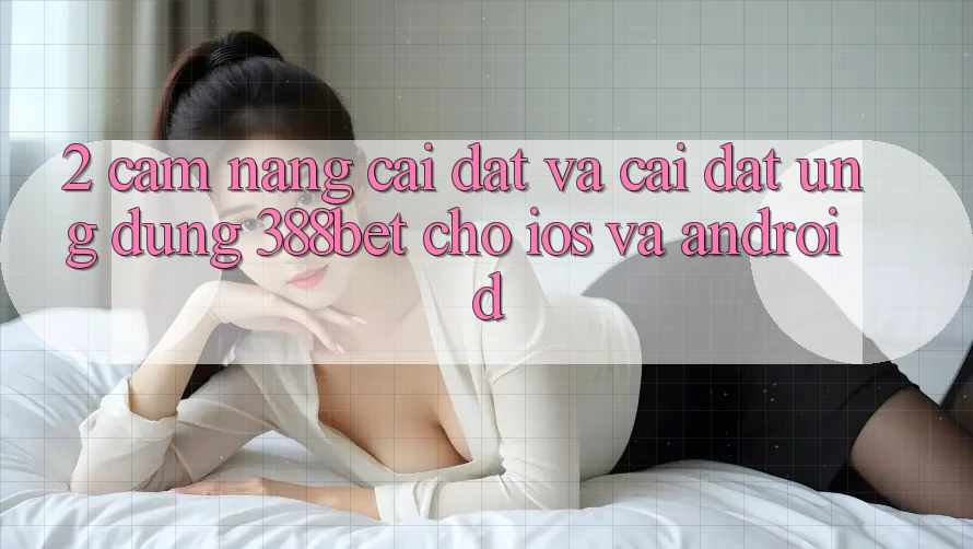 2. Cẩm nang Cài đặt Và Cài Đặt Ứng Dụng 388bet Cho iOS và Android 2. Cẩm nang Cài đặt Và Cài Đặt Ứng Dụng 388bet Cho iOS và Android