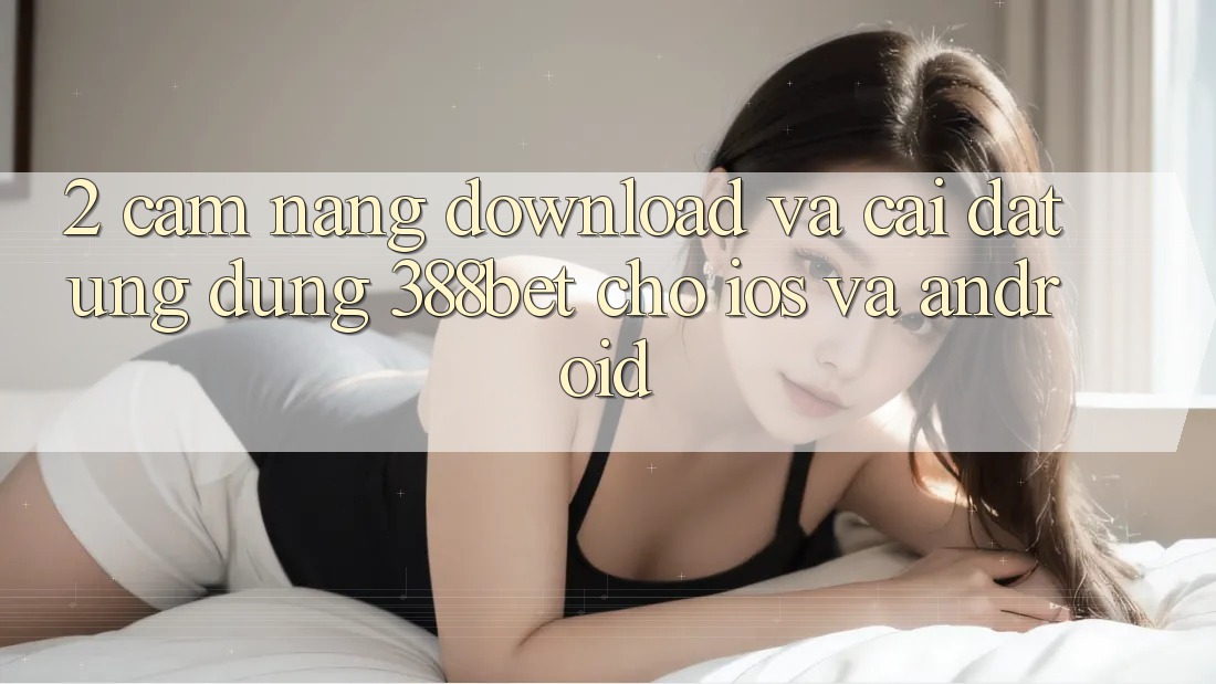 2. Cẩm nang Download Và Cài Đặt Ứng Dụng 388bet Cho iOS và Android