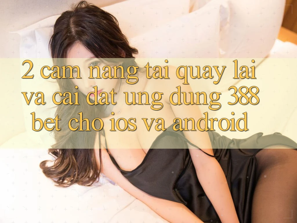 2. Cẩm nang Tải quay lại Và Cài Đặt Ứng Dụng 388bet Cho iOS và Android 2. Cẩm nang Tải quay lại Và Cài Đặt Ứng Dụng 388bet Cho iOS và Android
