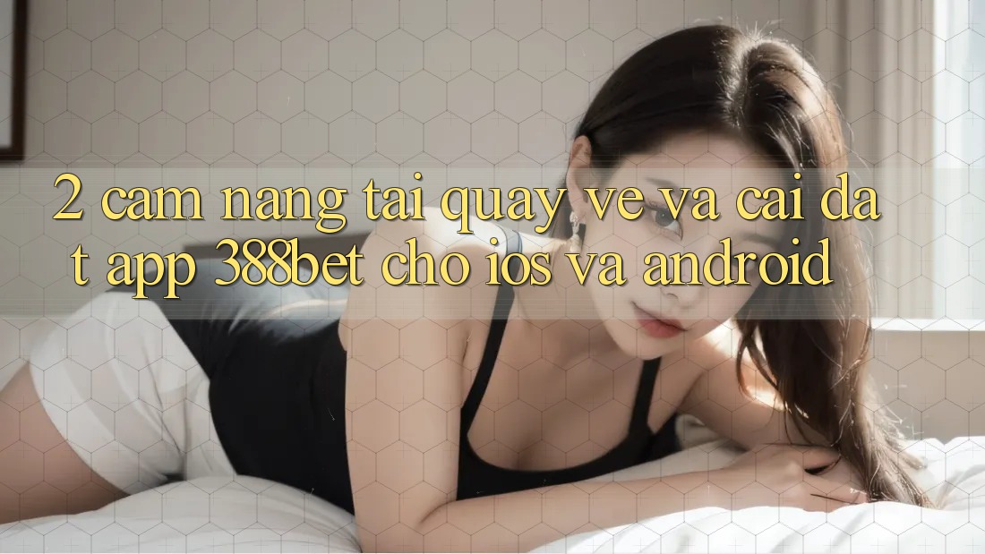 2. Cẩm nang Tải quay về Và Cài Đặt App 388bet Cho iOS và Android