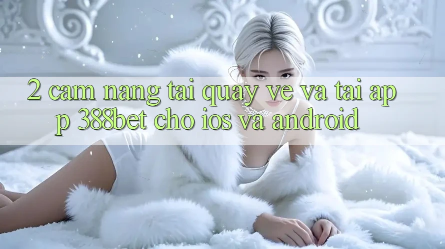 2. Cẩm nang Tải quay về Và Tải App 388bet Cho iOS và Android 2. Cẩm nang Tải quay về Và Tải App 388bet Cho iOS và Android