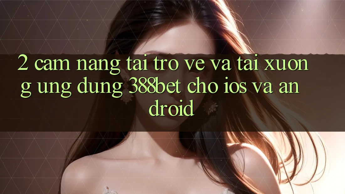 2. Cẩm nang Tải trở về Và Tải xuống Ứng Dụng 388bet Cho iOS và Android