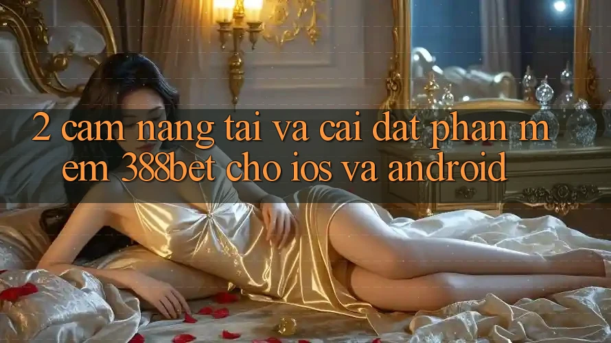 2. Cẩm nang Tải Và Cài Đặt Phần mềm 388bet Cho iOS và Android 2. Cẩm nang Tải Và Cài Đặt Phần mềm 388bet Cho iOS và Android