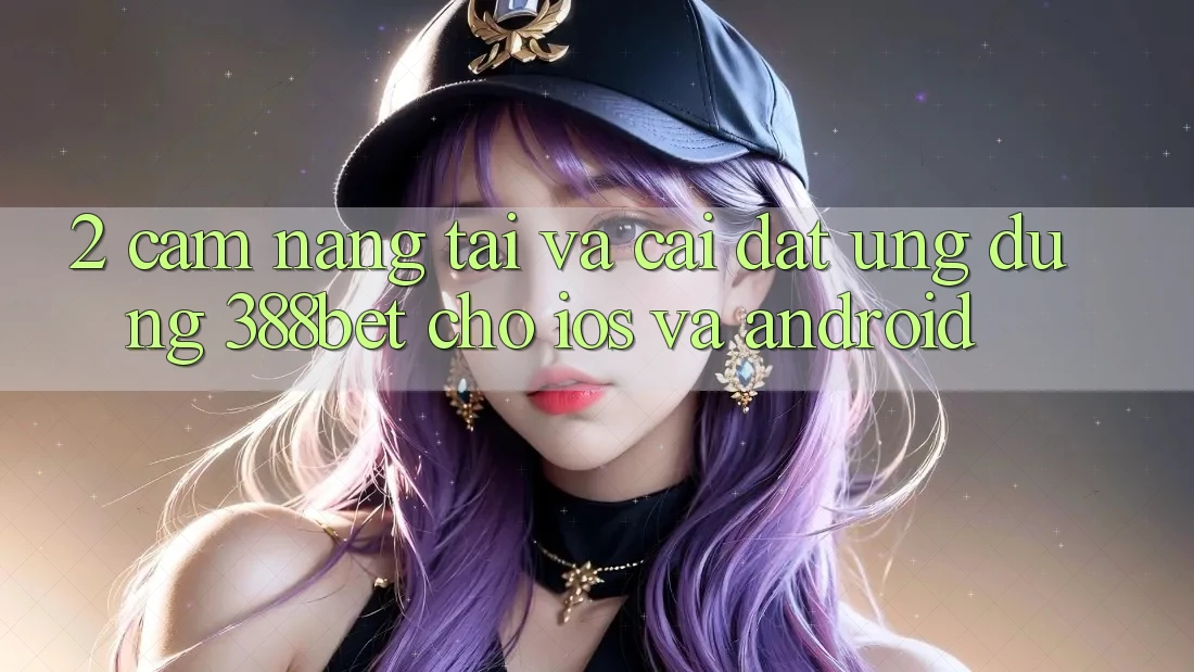 2. Cẩm nang Tải Và Cài Đặt Ứng dụng 388bet Cho iOS và Android