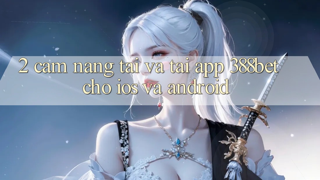 2. Cẩm nang Tải Và Tải App 388bet Cho iOS và Android