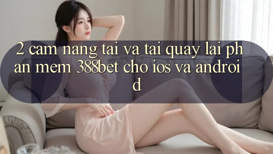 2. Cẩm nang Tải Và Tải quay lại Phần mềm 388bet Cho iOS và Android