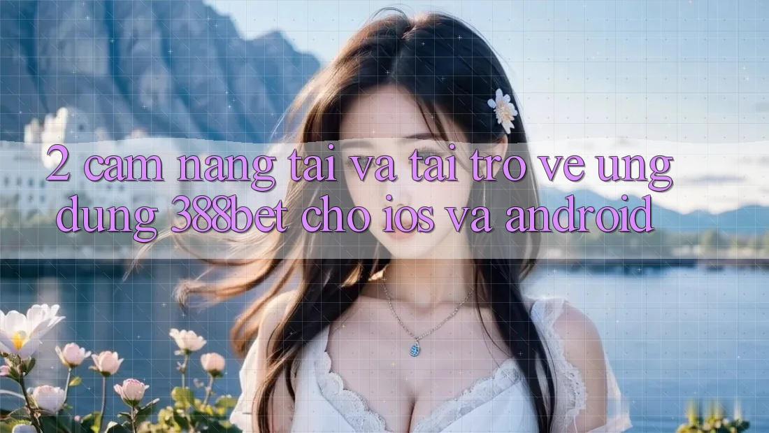 2. Cẩm nang Tải Và Tải trở về Ứng Dụng 388bet Cho iOS và Android