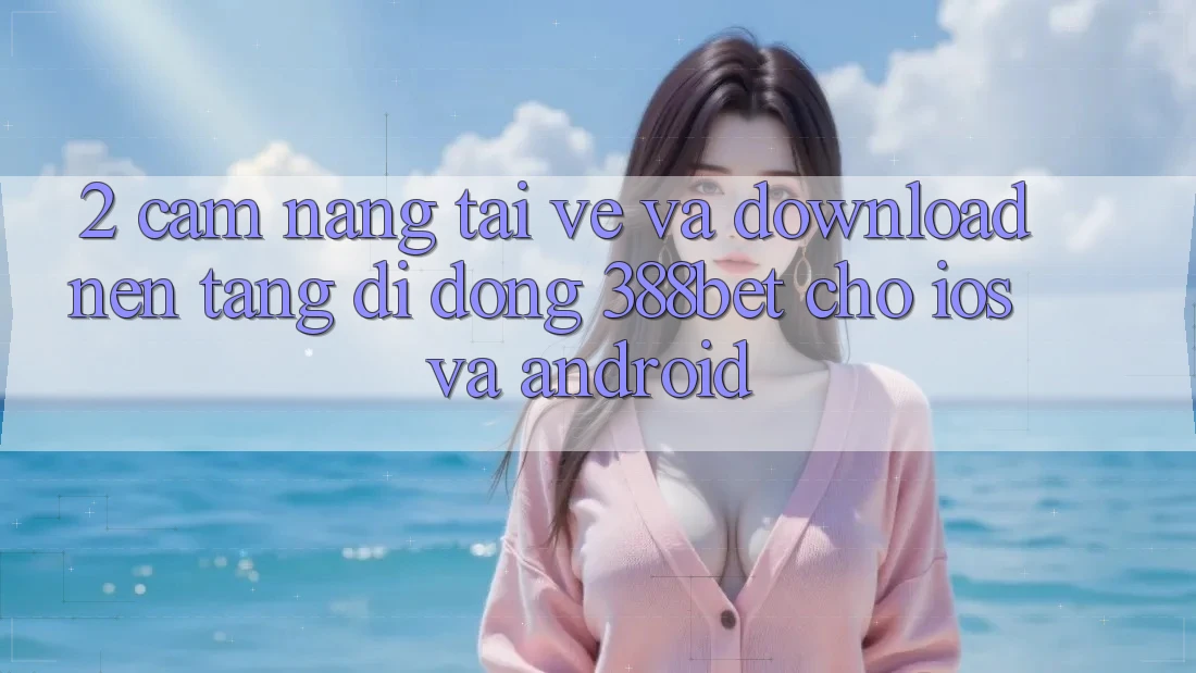 2. Cẩm nang Tải về Và Download Nền tảng di động 388bet Cho iOS và Android