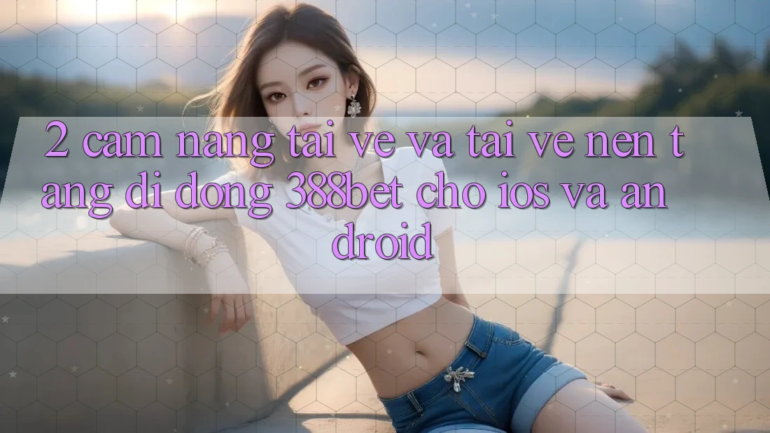 2. Cẩm nang Tải về Và Tải về Nền tảng di động 388bet Cho iOS và Android