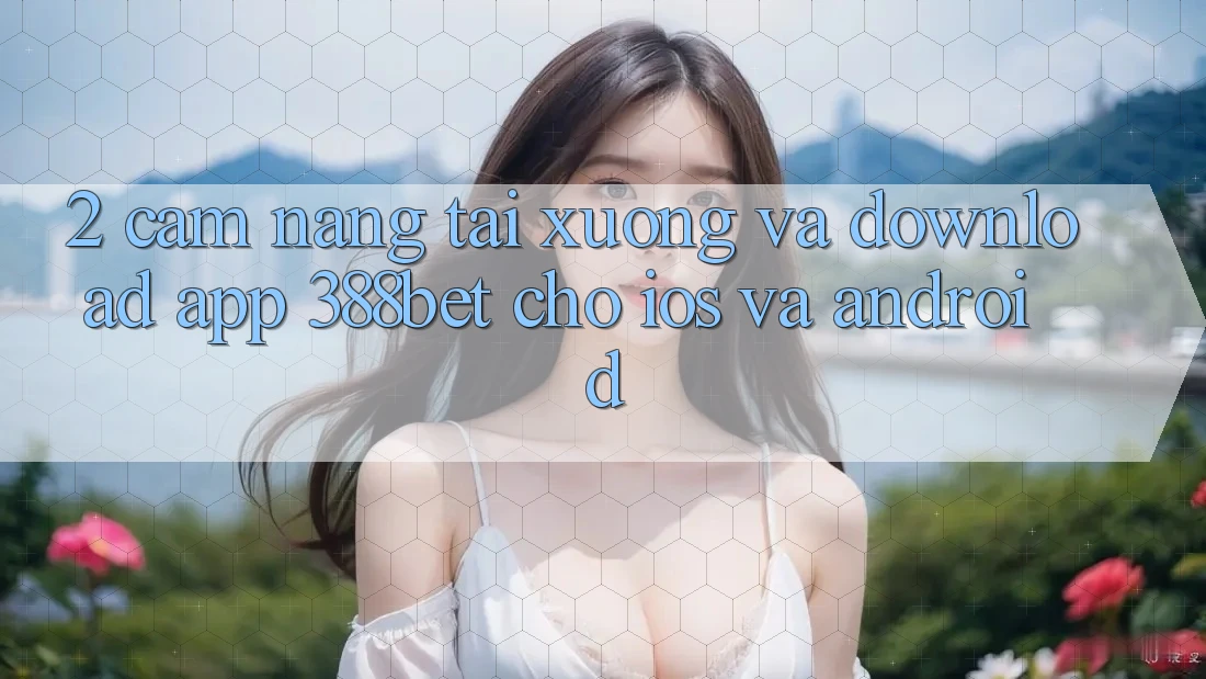 2. Cẩm nang Tải xuống Và Download App 388bet Cho iOS và Android 2. Cẩm nang Tải xuống Và Download App 388bet Cho iOS và Android