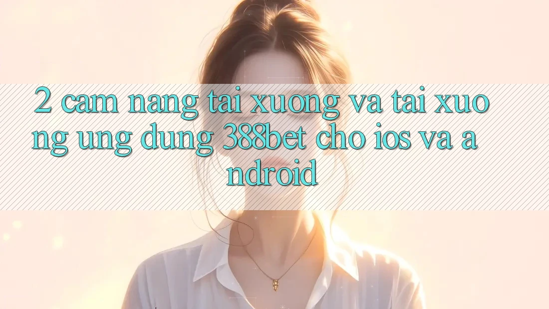 2. Cẩm nang Tải xuống Và Tải xuống Ứng Dụng 388bet Cho iOS và Android