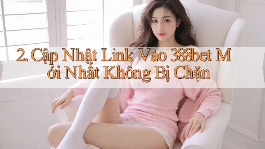 2. Cập Nhật Link Vào 388bet Mới Nhất Không Bị Chặn 2. Cập Nhật Link Vào 388bet Mới Nhất Không Bị Chặn