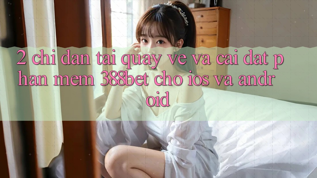 2. Chỉ dẫn Tải quay về Và Cài Đặt Phần mềm 388bet Cho iOS và Android