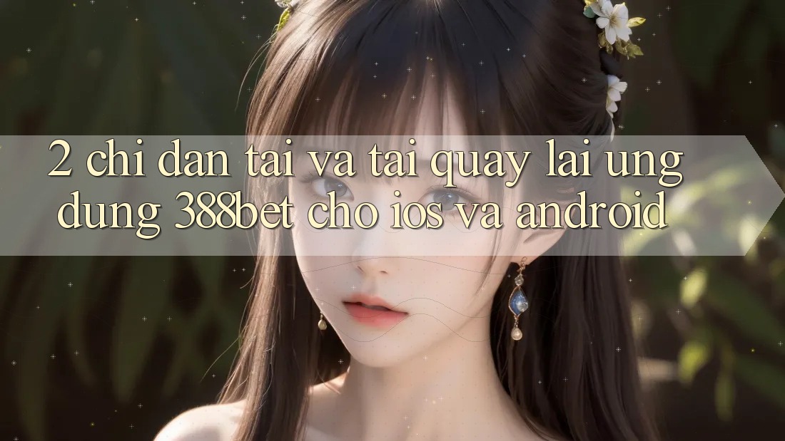 2. Chỉ dẫn Tải Và Tải quay lại Ứng Dụng 388bet Cho iOS và Android