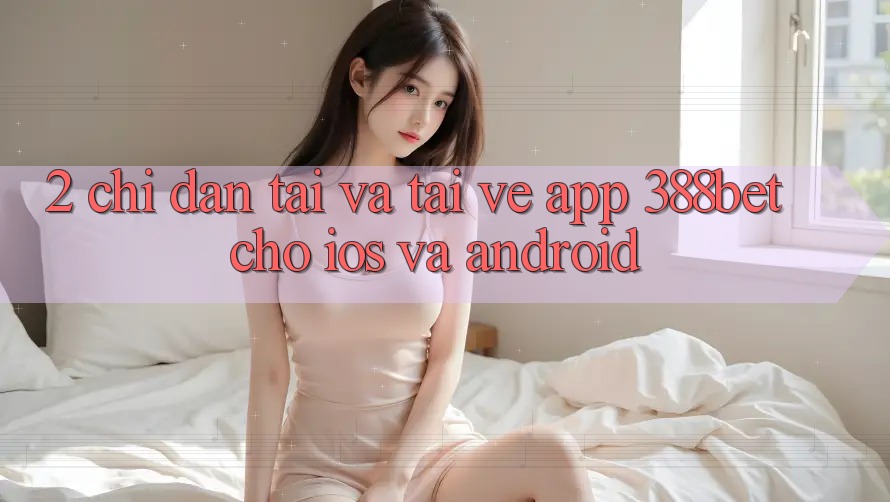 2. Chỉ dẫn Tải Và Tải về App 388bet Cho iOS và Android