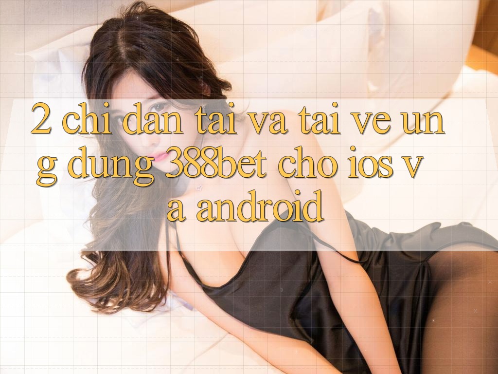 2. Chỉ dẫn Tải Và Tải về Ứng Dụng 388bet Cho iOS và Android