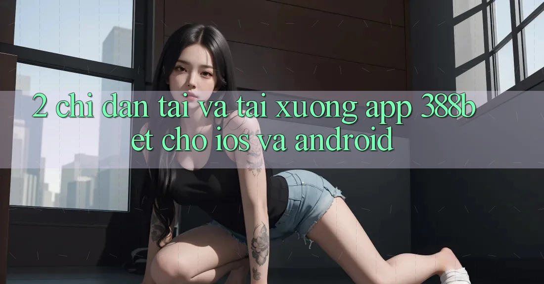 2. Chỉ dẫn Tải Và Tải xuống App 388bet Cho iOS và Android