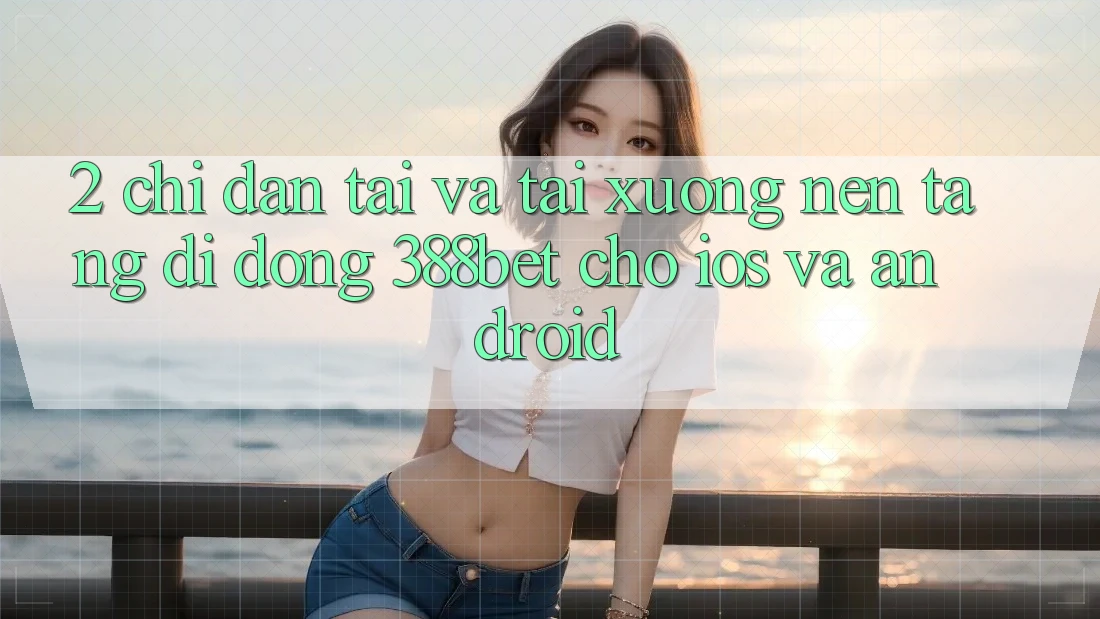 2. Chỉ dẫn Tải Và Tải xuống Nền tảng di động 388bet Cho iOS và Android