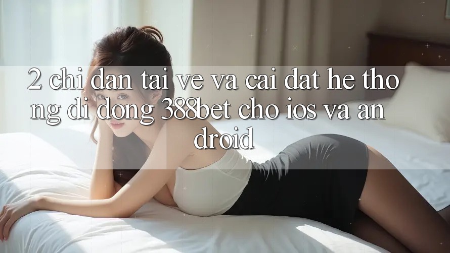 2. Chỉ dẫn Tải về Và Cài Đặt Hệ thống di động 388bet Cho iOS và Android