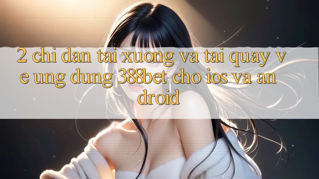 2. Chỉ dẫn Tải xuống Và Tải quay về Ứng Dụng 388bet Cho iOS và Android 2. Chỉ dẫn Tải xuống Và Tải quay về Ứng Dụng 388bet Cho iOS và Android