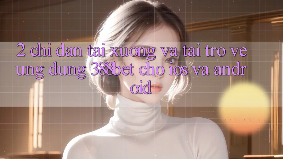 2. Chỉ dẫn Tải xuống Và Tải trở về Ứng Dụng 388bet Cho iOS và Android