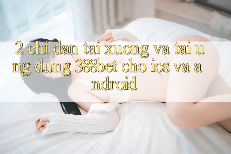 2. Chỉ dẫn Tải xuống Và Tải Ứng Dụng 388bet Cho iOS và Android 2. Chỉ dẫn Tải xuống Và Tải Ứng Dụng 388bet Cho iOS và Android
