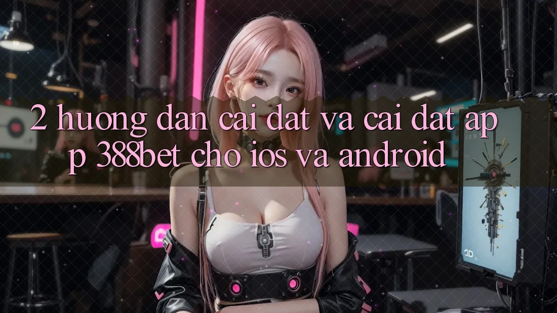 2. Hướng Dẫn Cài đặt Và Cài Đặt App 388bet Cho iOS và Android 2. Hướng Dẫn Cài đặt Và Cài Đặt App 388bet Cho iOS và Android
