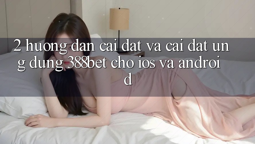 2. Hướng Dẫn Cài đặt Và Cài Đặt Ứng Dụng 388bet Cho iOS và Android 2. Hướng Dẫn Cài đặt Và Cài Đặt Ứng Dụng 388bet Cho iOS và Android