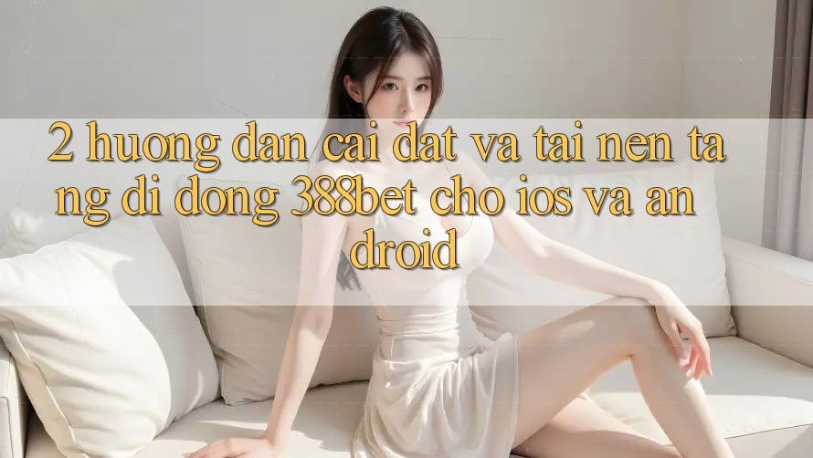 2. Hướng Dẫn Cài đặt Và Tải Nền tảng di động 388bet Cho iOS và Android 2. Hướng Dẫn Cài đặt Và Tải Nền tảng di động 388bet Cho iOS và Android