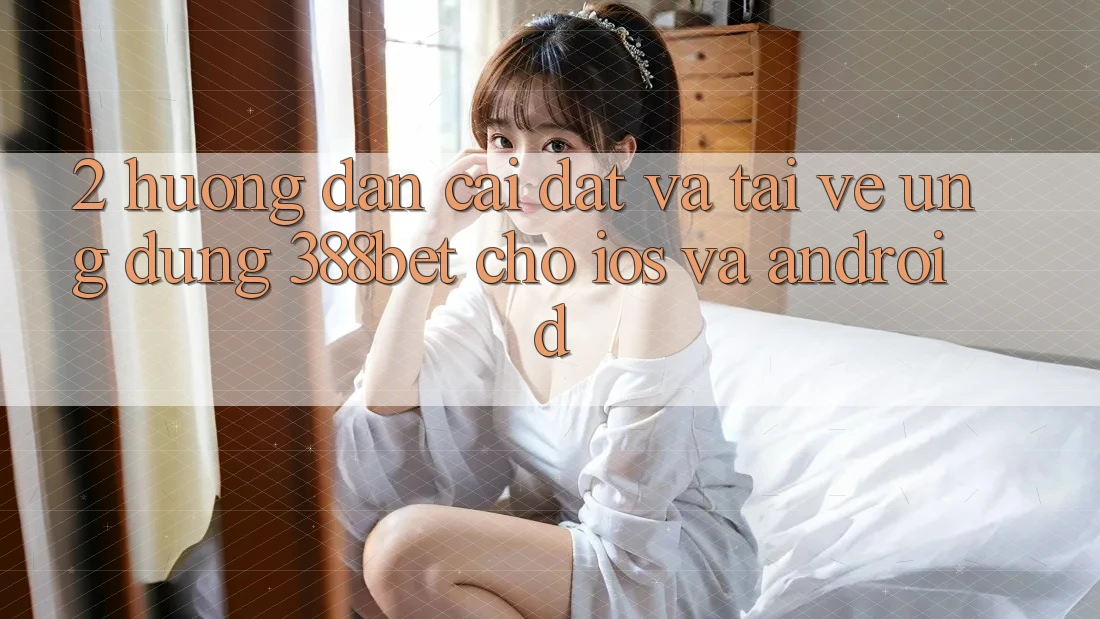 2. Hướng Dẫn Cài đặt Và Tải về Ứng Dụng 388bet Cho iOS và Android