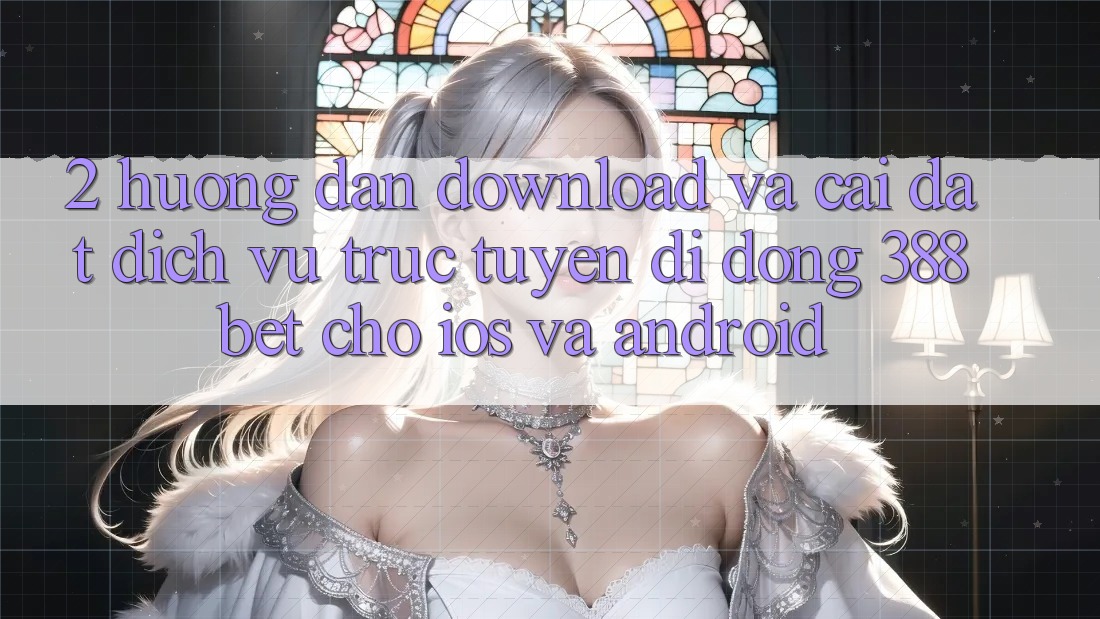 2. Hướng Dẫn Download Và Cài Đặt Dịch vụ trực tuyến di động 388bet Cho iOS và Android