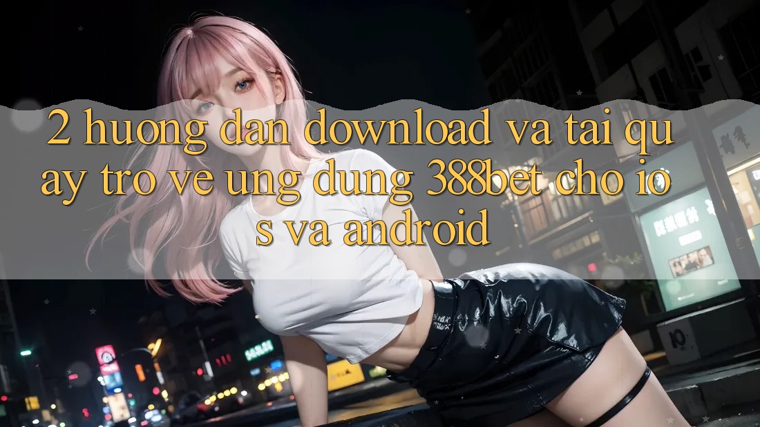2. Hướng Dẫn Download Và Tải quay trở về Ứng Dụng 388bet Cho iOS và Android