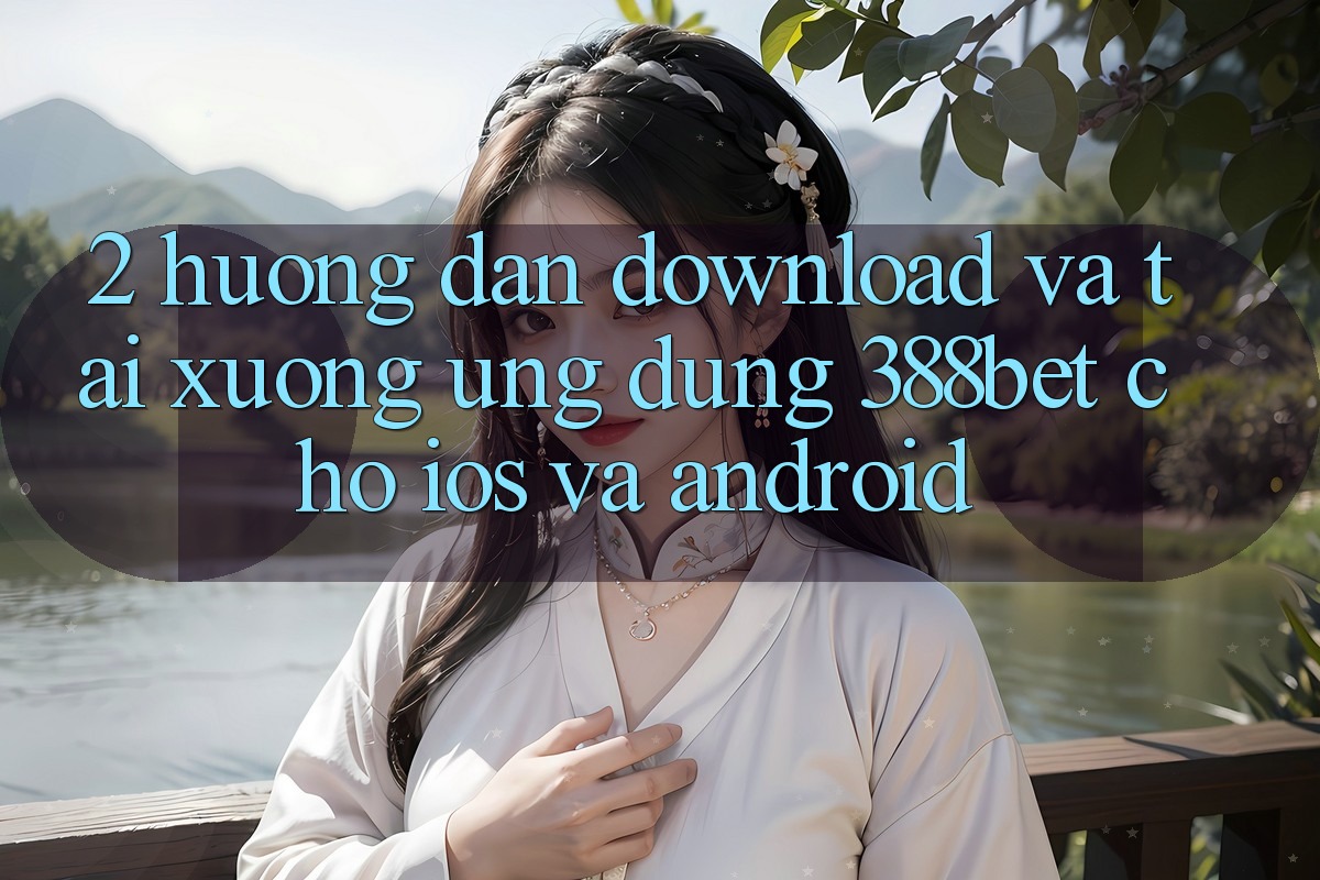 2. Hướng Dẫn Download Và Tải xuống Ứng Dụng 388bet Cho iOS và Android 2. Hướng Dẫn Download Và Tải xuống Ứng Dụng 388bet Cho iOS và Android