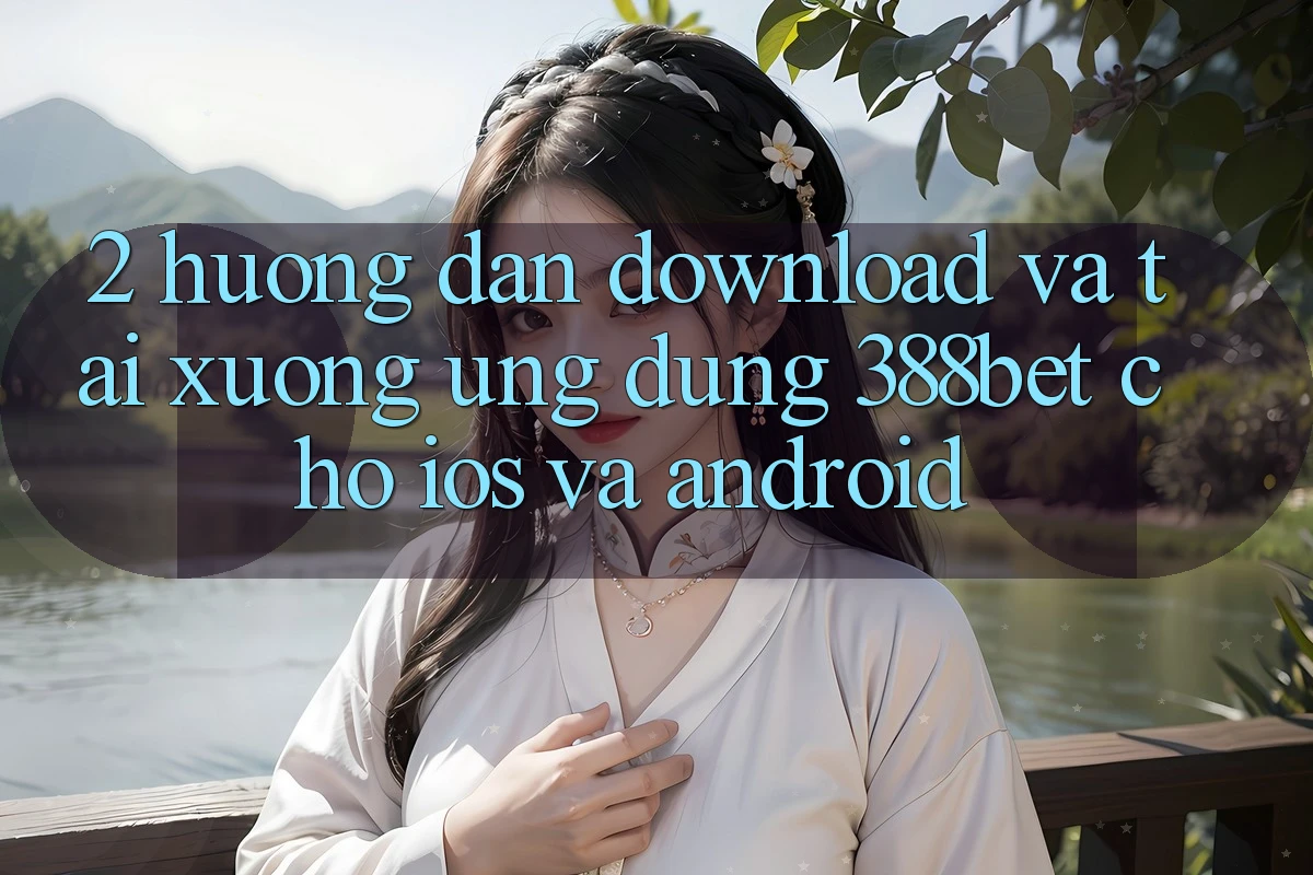 2. Hướng Dẫn Download Và Tải xuống Ứng Dụng 388bet Cho iOS và Android 2. Hướng Dẫn Download Và Tải xuống Ứng Dụng 388bet Cho iOS và Android