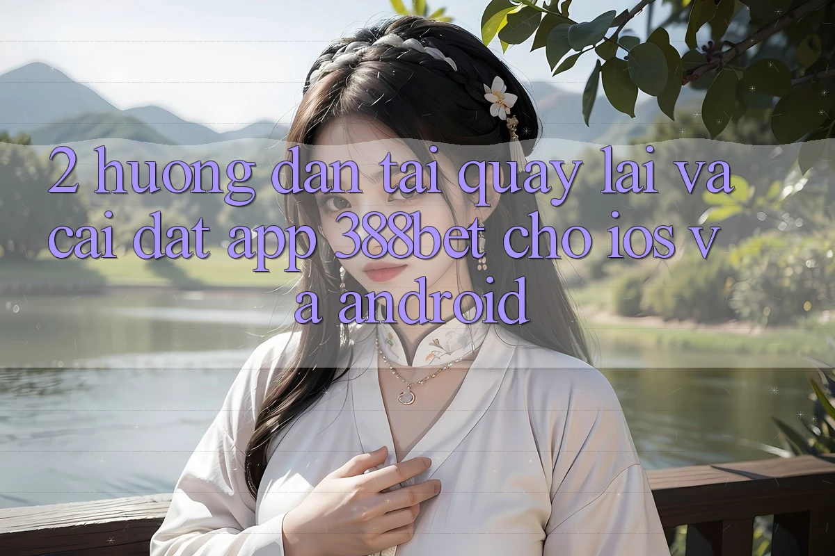 2. Hướng Dẫn Tải quay lại Và Cài Đặt App 388bet Cho iOS và Android 2. Hướng Dẫn Tải quay lại Và Cài Đặt App 388bet Cho iOS và Android