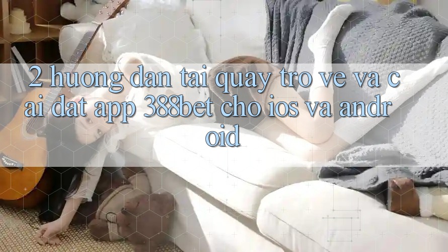 2. Hướng Dẫn Tải quay trở về Và Cài Đặt App 388bet Cho iOS và Android