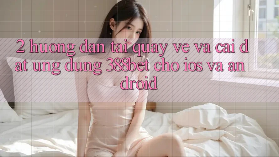 2. Hướng dẫn Tải quay về Và Cài đặt Ứng Dụng 388bet Cho iOS và Android