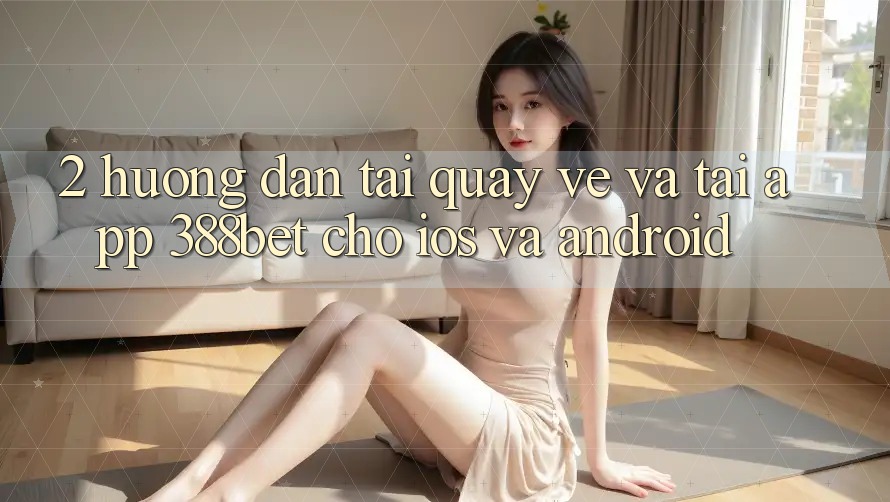 2. Hướng Dẫn Tải quay về Và Tải App 388bet Cho iOS và Android