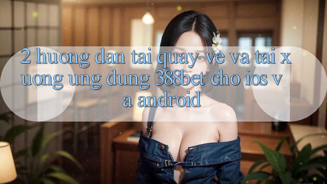 2. Hướng Dẫn Tải quay về Và Tải xuống Ứng Dụng 388bet Cho iOS và Android 2. Hướng Dẫn Tải quay về Và Tải xuống Ứng Dụng 388bet Cho iOS và Android
