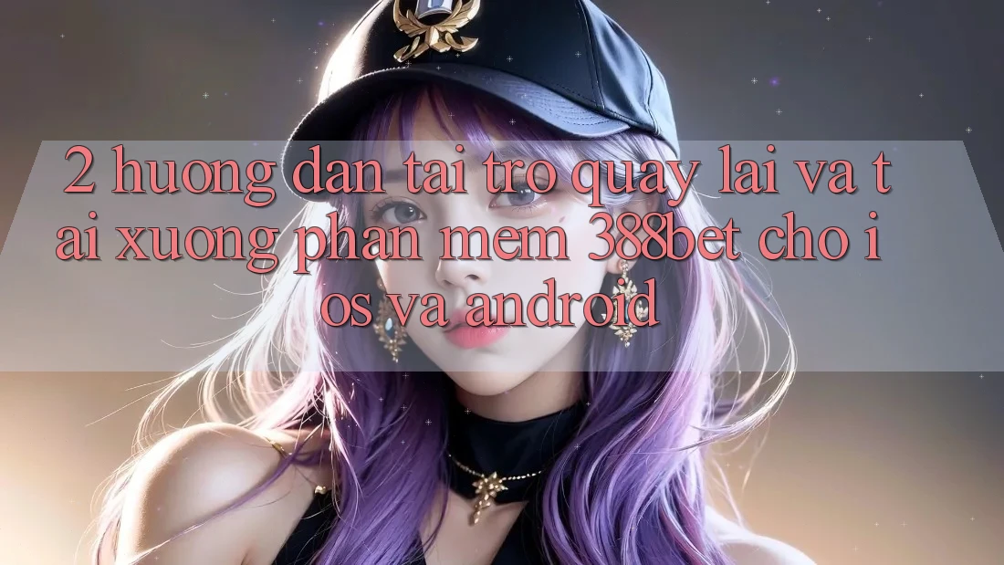 2. Hướng Dẫn Tải trở quay lại Và Tải xuống Phần mềm 388bet Cho iOS và Android 2. Hướng Dẫn Tải trở quay lại Và Tải xuống Phần mềm 388bet Cho iOS và Android