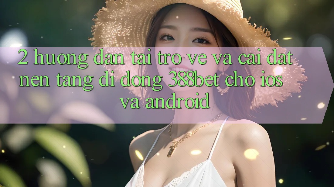 2. Hướng Dẫn Tải trở về Và Cài Đặt Nền tảng di động 388bet Cho iOS và Android
